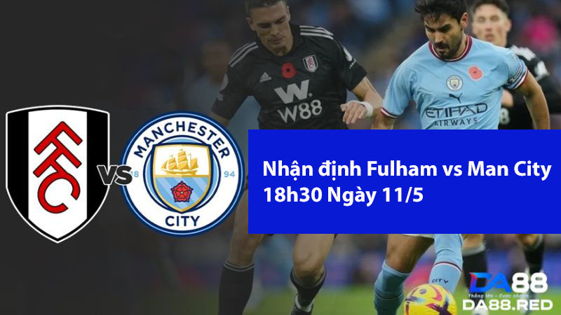 Fulham vs Man City 18h30 Ngày 11/5: 3 Điểm Dễ Dàng Cho Đội Khách