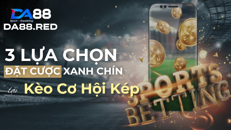 Ba lựa chọn đặt cược xanh chính tại Kèo Cơ hội kép