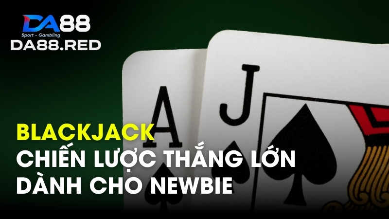 Blackjack Chiến Lược Thắng Lớn Dành Cho Newbie