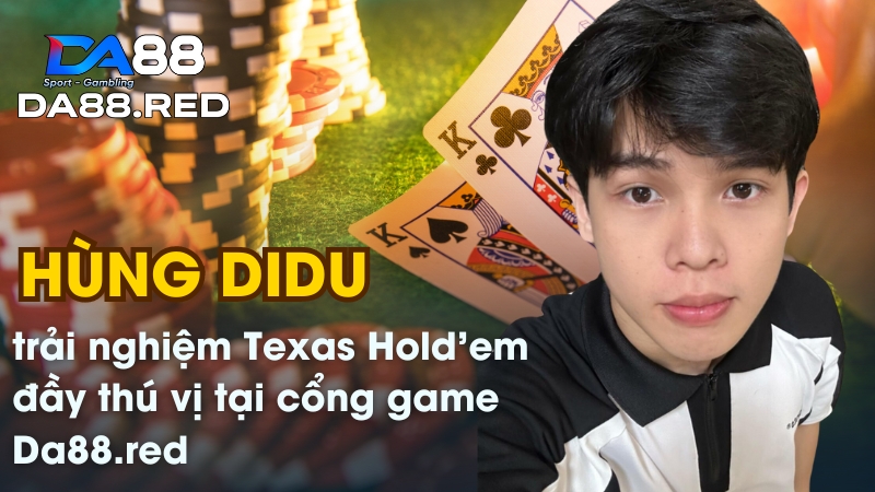 Hùng Didu trải nghiệm Texas Hold'em đầy thú vị tại cổng game Da88.red