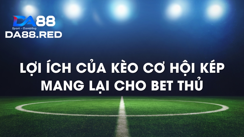 Lợi ích của kèo cơ hội kép mang lại cho bet thủ