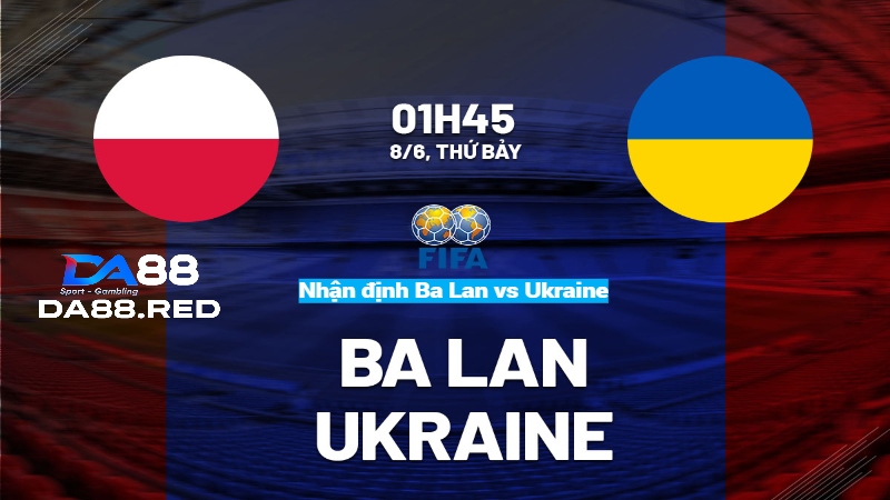 Nhận định Ba Lan vs Ukraine 1h45 8/6