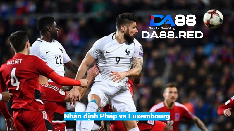 Nhận định cuộc đối đầu giữa tuyển Pháp vs Luxembourg